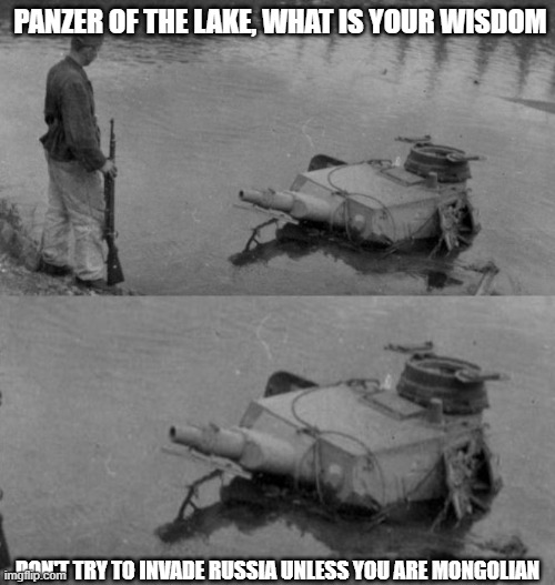 true | PANZER OF THE LAKE, WHAT IS YOUR WISDOM; DON'T TRY TO INVADE RUSSIA UNLESS YOU ARE MONGOLIAN | image tagged in panzer of the lake,mongolian | made w/ Imgflip meme maker