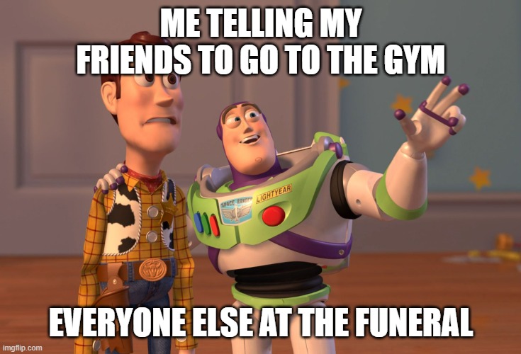 Get a workout while being sad | ME TELLING MY FRIENDS TO GO TO THE GYM; EVERYONE ELSE AT THE FUNERAL | image tagged in memes,x x everywhere | made w/ Imgflip meme maker