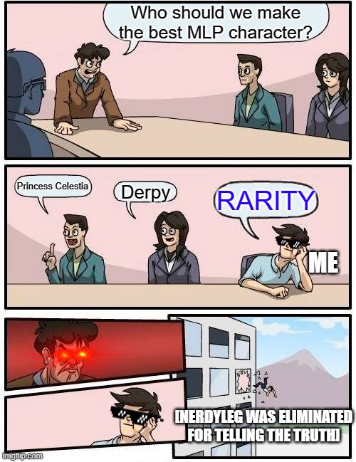 Boardroom Meeting Suggestion Meme | Who should we make the best MLP character? Princess Celestia; Derpy; RARITY; ME; [NERDYLEG WAS ELIMINATED FOR TELLING THE TRUTH] | image tagged in memes,boardroom meeting suggestion | made w/ Imgflip meme maker