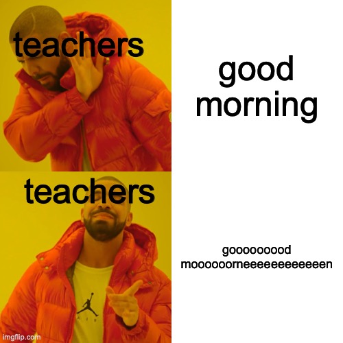 lol | teachers; good morning; teachers; gooooooood moooooorneeeeeeeeeeeen | image tagged in memes,drake hotline bling | made w/ Imgflip meme maker