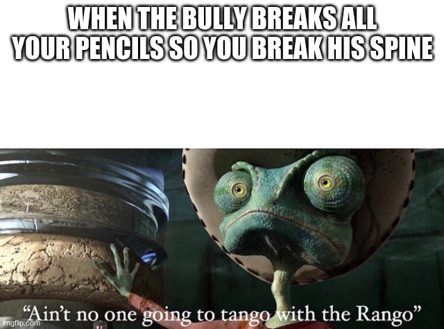 Don’t Tango with the Rango | WHEN THE BULLY BREAKS ALL YOUR PENCILS SO YOU BREAK HIS SPINE | image tagged in don t tango with the rango | made w/ Imgflip meme maker