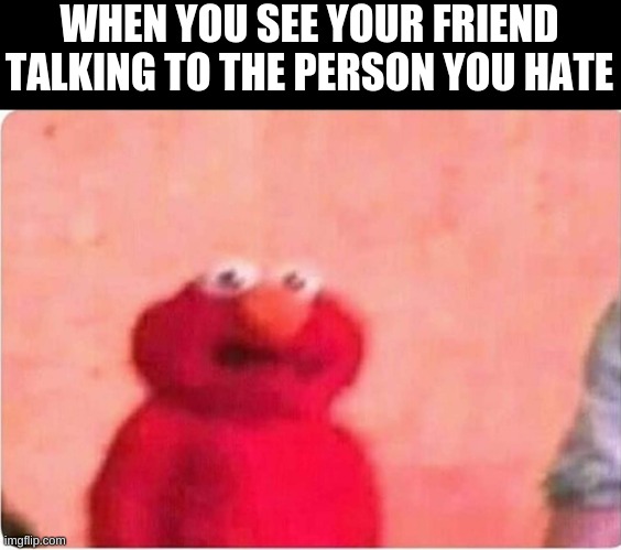 Sickened elmo | WHEN YOU SEE YOUR FRIEND TALKING TO THE PERSON YOU HATE | image tagged in sickened elmo | made w/ Imgflip meme maker