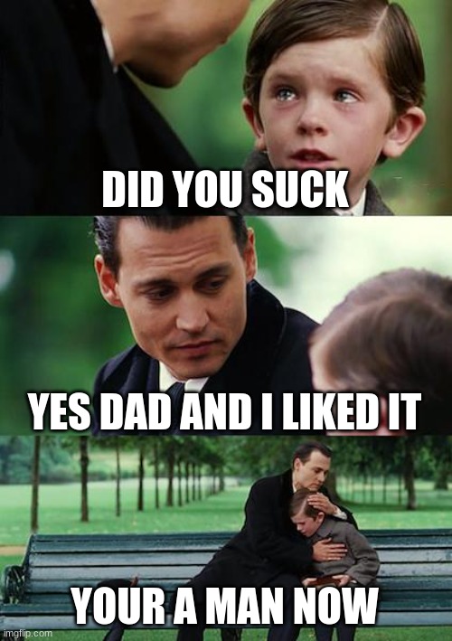 DID YOU SUCK YES DAD AND I LIKED IT YOUR A MAN NOW | image tagged in memes,finding neverland | made w/ Imgflip meme maker