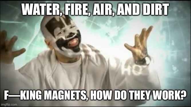 Insane Clown Posse | WATER, FIRE, AIR, AND DIRT F—KING MAGNETS, HOW DO THEY WORK? | image tagged in insane clown posse | made w/ Imgflip meme maker