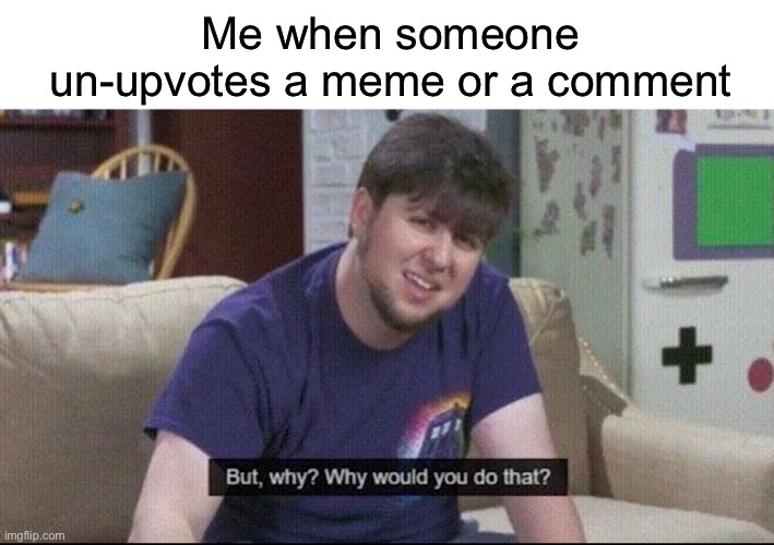 But why why would you do that? | Me when someone un-upvotes a meme or a comment | image tagged in but why why would you do that | made w/ Imgflip meme maker
