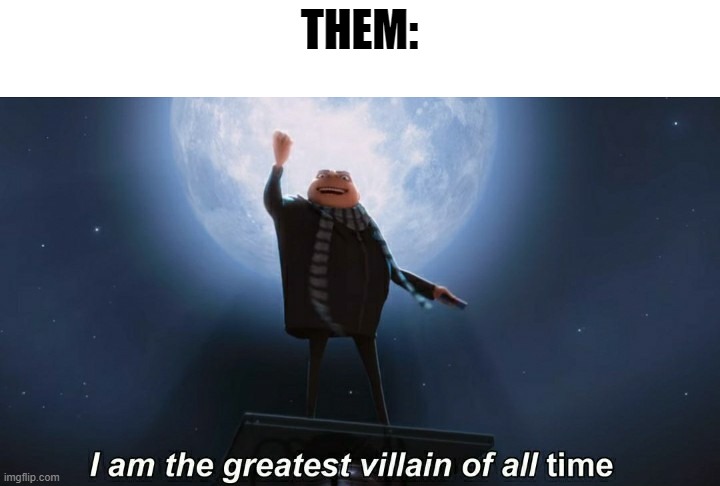i am the greatest villain of all time | THEM: | image tagged in i am the greatest villain of all time | made w/ Imgflip meme maker