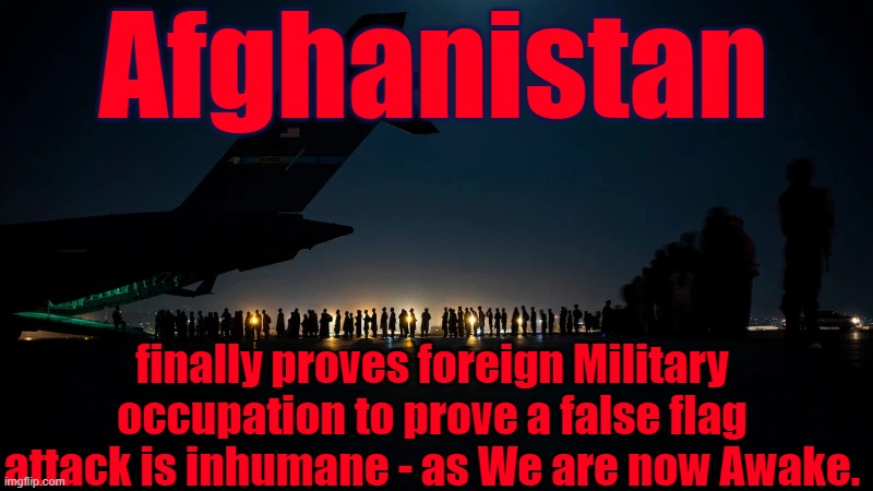 Afghanistan | Afghanistan; finally proves foreign Military occupation to prove a false flag attack is inhumane - as We are now Awake. | image tagged in afghanistan,false flag,911,foreign policy,trump | made w/ Imgflip meme maker