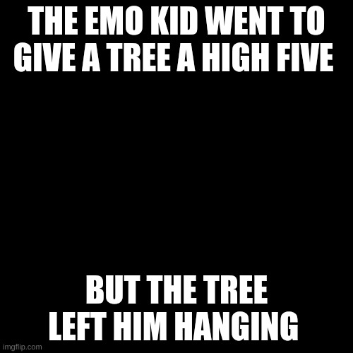 Blank Transparent Square Meme | THE EMO KID WENT TO GIVE A TREE A HIGH FIVE; BUT THE TREE LEFT HIM HANGING | image tagged in memes,blank transparent square | made w/ Imgflip meme maker