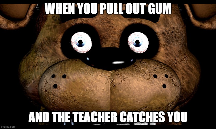 WHEN YOU PULL OUT GUM; AND THE TEACHER CATCHES YOU | image tagged in funny memes | made w/ Imgflip meme maker