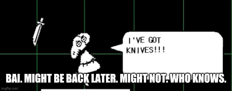 I've got knives!!! | BAI. MIGHT BE BACK LATER. MIGHT NOT. WHO KNOWS. | image tagged in i've got knives | made w/ Imgflip meme maker