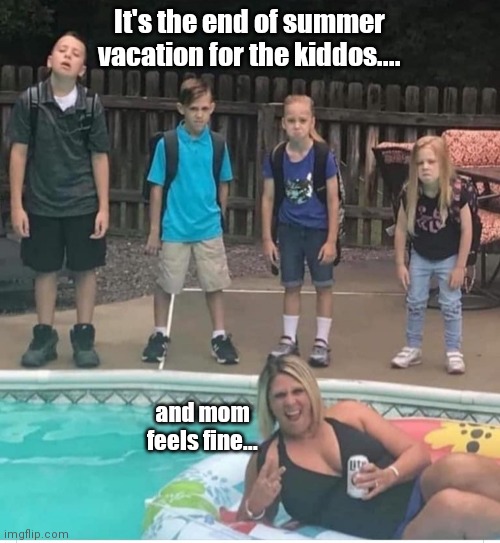REM End of Summer Vacation & Mom feels fine | It's the end of summer vacation for the kiddos.... and mom feels fine... | image tagged in funny | made w/ Imgflip meme maker
