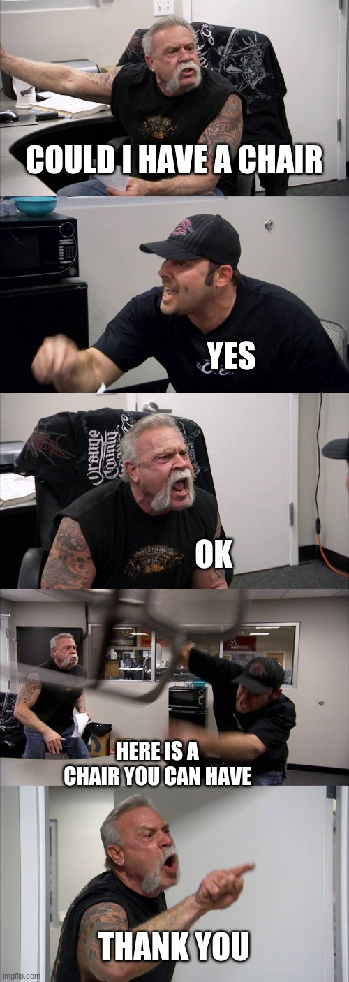 how it actually happened | COULD I HAVE A CHAIR; YES; OK; HERE IS A CHAIR YOU CAN HAVE; THANK YOU | image tagged in memes,american chopper argument | made w/ Imgflip meme maker