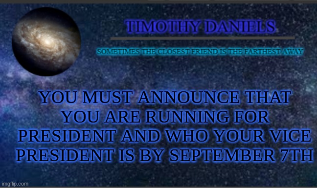 Daniels Template |  YOU MUST ANNOUNCE THAT YOU ARE RUNNING FOR PRESIDENT AND WHO YOUR VICE PRESIDENT IS BY SEPTEMBER 7TH | image tagged in daniels template | made w/ Imgflip meme maker