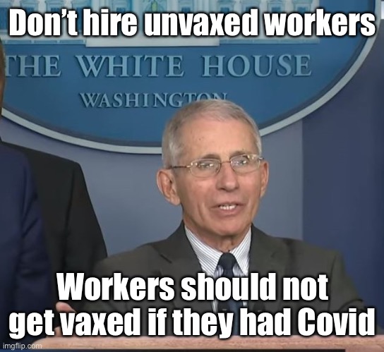 Dr. Fauci strikes again with irrational & inconsistent practices | Don’t hire unvaxed workers; Workers should not get vaxed if they had Covid | image tagged in dr fauci,hire only vaxed,covid survivors cannot be vaxed,inconsistent,starving covid survivors,limiting available workforce | made w/ Imgflip meme maker