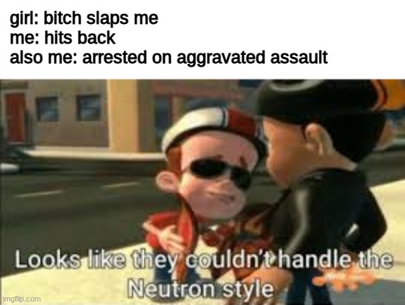 Looks like they couldn't handle the neutron style | girl: bitch slaps me
me: hits back
also me: arrested on aggravated assault | image tagged in looks like they couldn't handle the neutron style,jimmy neutron,funny,gender equality,bruh | made w/ Imgflip meme maker