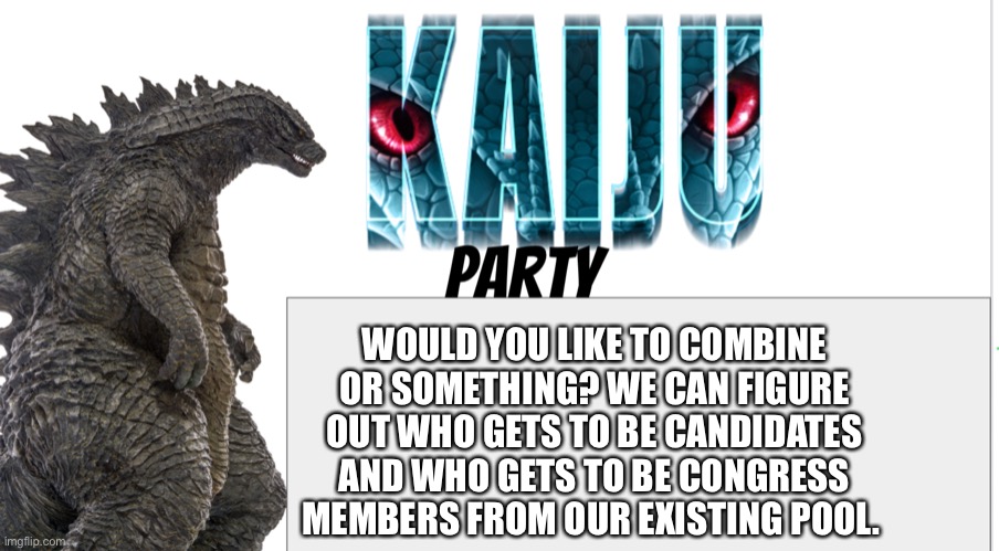 Kaiju Party announcement | WOULD YOU LIKE TO COMBINE OR SOMETHING? WE CAN FIGURE OUT WHO GETS TO BE CANDIDATES AND WHO GETS TO BE CONGRESS MEMBERS FROM OUR EXISTING POOL. | image tagged in kaiju party announcement | made w/ Imgflip meme maker