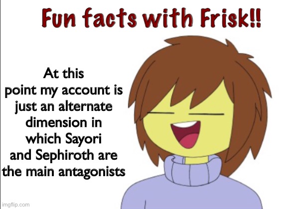 Fun Facts With Frisk!! | At this point my account is just an alternate dimension in which Sayori and Sephiroth are the main antagonists | image tagged in fun facts with frisk,sayori and sephiroth | made w/ Imgflip meme maker