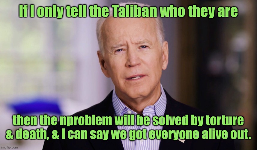 Joe Biden 2020 | If I only tell the Taliban who they are then the nproblem will be solved by torture & death, & I can say we got everyone alive out. | image tagged in joe biden 2020 | made w/ Imgflip meme maker