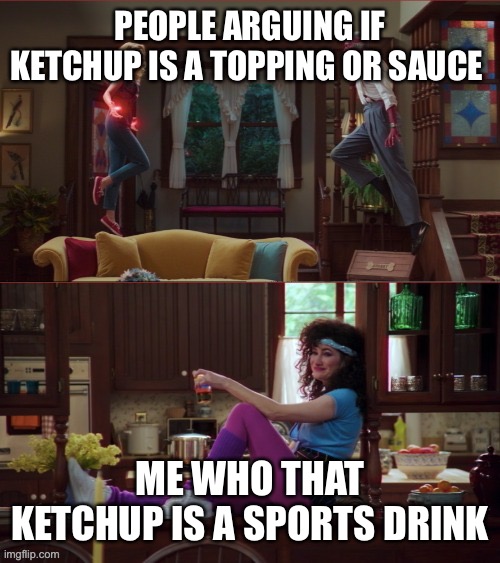 Wanda/Vision/Agnes |  PEOPLE ARGUING IF KETCHUP IS A TOPPING OR SAUCE; ME WHO THAT KETCHUP IS A SPORTS DRINK | image tagged in wanda/vision/agnes | made w/ Imgflip meme maker