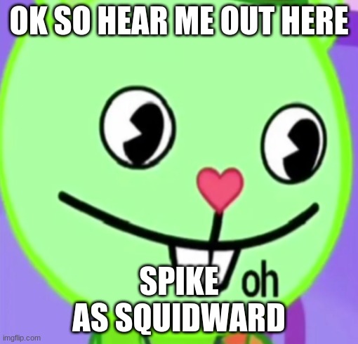 oh | OK SO HEAR ME OUT HERE; SPIKE
AS SQUIDWARD | image tagged in oh | made w/ Imgflip meme maker