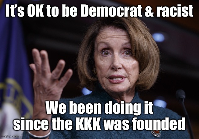 Good old Nancy Pelosi | It’s OK to be Democrat & racist We been doing it since the KKK was founded | image tagged in good old nancy pelosi | made w/ Imgflip meme maker
