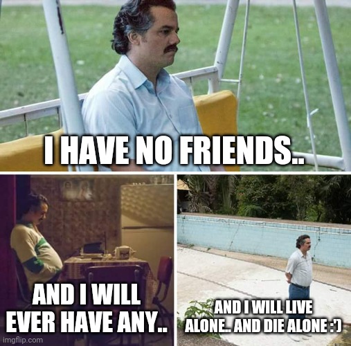 Sad Pablo Escobar Meme | I HAVE NO FRIENDS.. AND I WILL EVER HAVE ANY.. AND I WILL LIVE ALONE.. AND DIE ALONE :') | image tagged in memes,sad pablo escobar | made w/ Imgflip meme maker