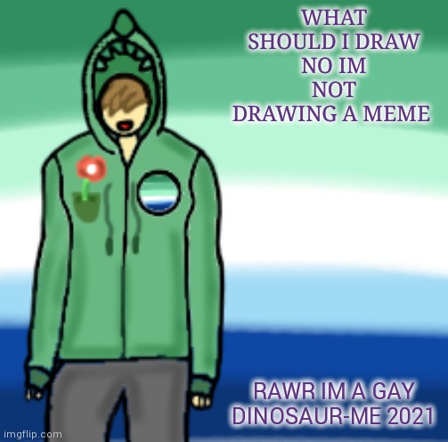 . | WHAT SHOULD I DRAW
NO IM NOT DRAWING A MEME; RAWR IM A GAY DINOSAUR-ME 2021 | image tagged in gay dinosaurs template,yourlocalgaydinosaur | made w/ Imgflip meme maker