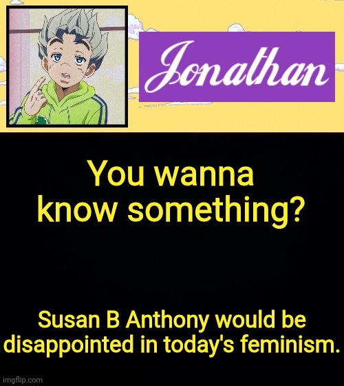 You wanna know something? Susan B Anthony would be disappointed in today's feminism. | image tagged in jonathan act 3 | made w/ Imgflip meme maker