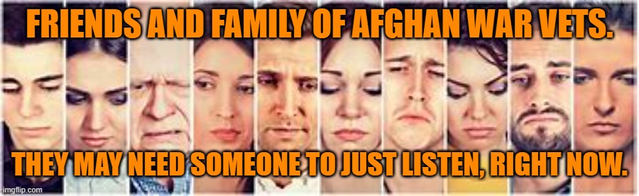 Their country, community and you value their service, no matter what they hear, these days. | FRIENDS AND FAMILY OF AFGHAN WAR VETS. THEY MAY NEED SOMEONE TO JUST LISTEN, RIGHT NOW. | image tagged in politics | made w/ Imgflip meme maker