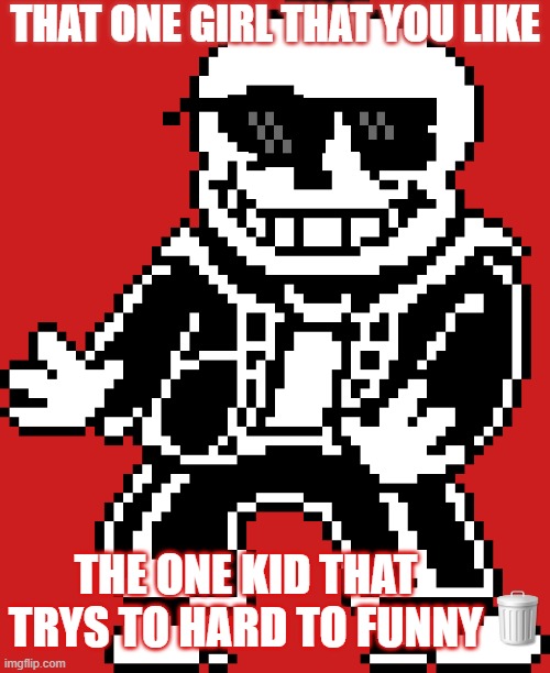 classic sans meme | THAT ONE GIRL THAT YOU LIKE; THE ONE KID THAT TRYS TO HARD TO FUNNY | image tagged in sans undertale | made w/ Imgflip meme maker