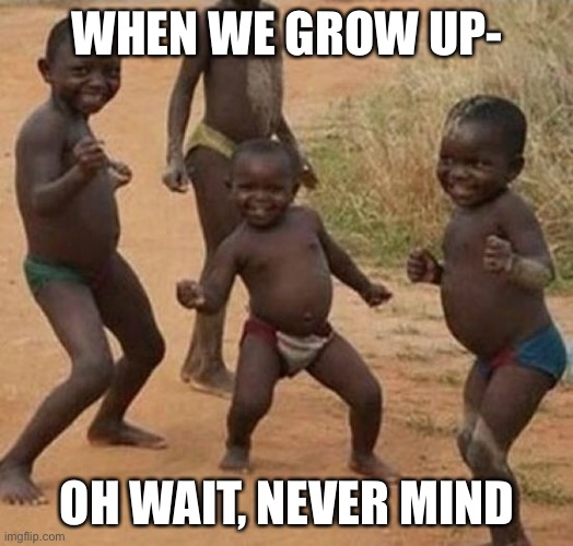this is just wrong | WHEN WE GROW UP-; OH WAIT, NEVER MIND | image tagged in black kid dancing,dark humor,starving,african kids dancing,kids | made w/ Imgflip meme maker