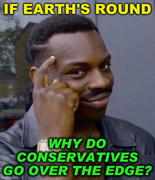 well? | IF EARTH'S ROUND; WHY DO
CONSERVATIVES
GO OVER THE EDGE? | image tagged in thinking black guy,triggered conservative,over the edge,flat earth,angry conservative,round earth | made w/ Imgflip meme maker