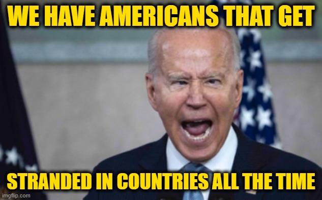 That's what Taking Full Responsibility is all About | WE HAVE AMERICANS THAT GET; STRANDED IN COUNTRIES ALL THE TIME | image tagged in biden scream | made w/ Imgflip meme maker