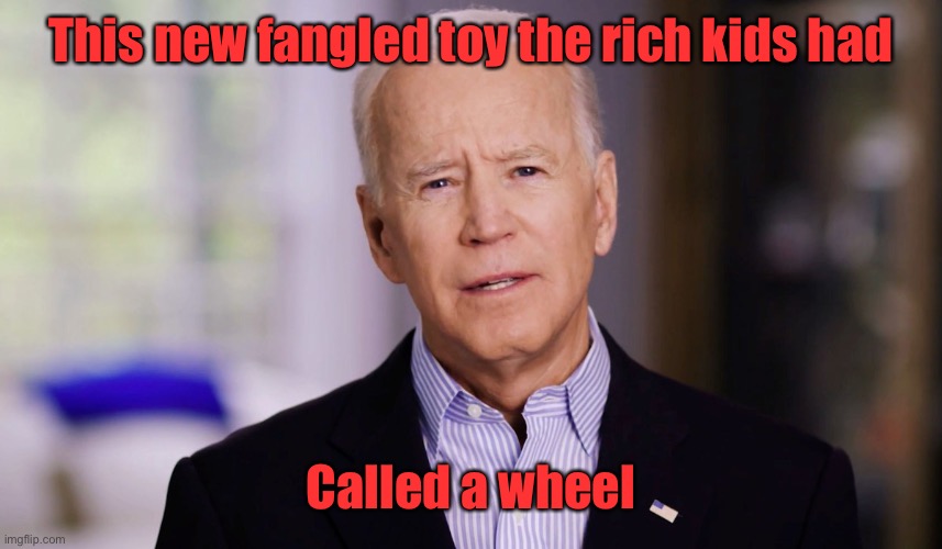 Joe Biden 2020 | This new fangled toy the rich kids had Called a wheel | image tagged in joe biden 2020 | made w/ Imgflip meme maker