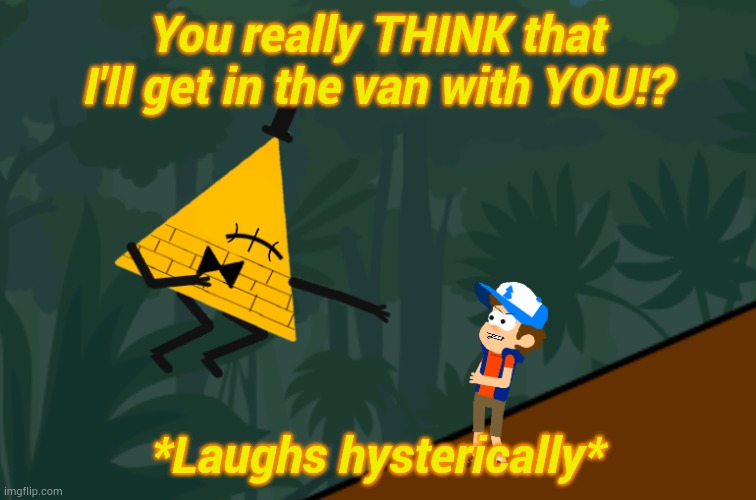 Bill laughing at Dipper | You really THINK that I'll get in the van with YOU!? *Laughs hysterically* | image tagged in bill laughing at dipper | made w/ Imgflip meme maker