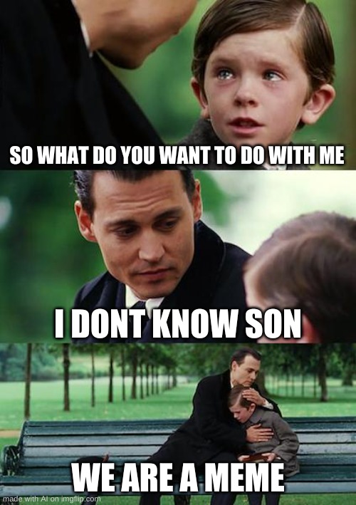 How true, and a pretty funny meme too. | SO WHAT DO YOU WANT TO DO WITH ME; I DONT KNOW SON; WE ARE A MEME | image tagged in memes,finding neverland | made w/ Imgflip meme maker