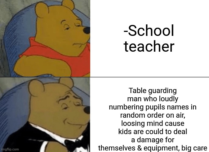 -Hard professional. | -School teacher; Table guarding man who loudly numbering pupils names in random order on air, loosing mind cause kids are could to deal a damage for themselves & equipment, big care | image tagged in memes,tuxedo winnie the pooh,unhelpful high school teacher,table,and that class,activism | made w/ Imgflip meme maker