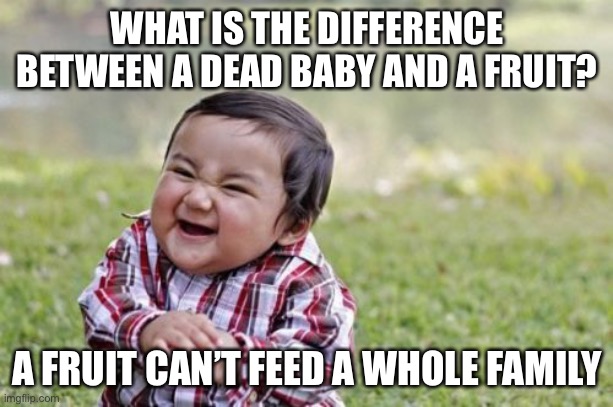 wot- | WHAT IS THE DIFFERENCE BETWEEN A DEAD BABY AND A FRUIT? A FRUIT CAN’T FEED A WHOLE FAMILY | image tagged in memes,evil toddler,dark humor,wtf,baby | made w/ Imgflip meme maker