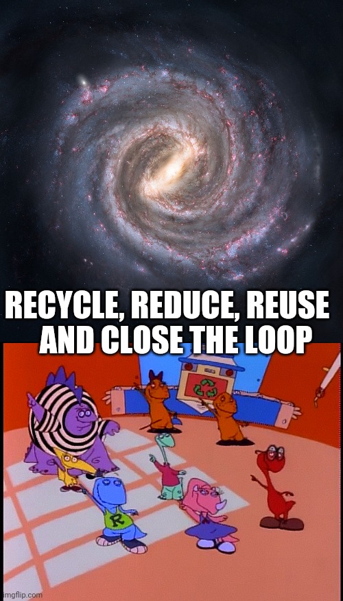 AND CLOSE THE LOOP; RECYCLE, REDUCE, REUSE | image tagged in the milky way galaxy,science humor | made w/ Imgflip meme maker
