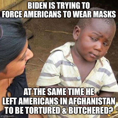 Biden Left Americans in Afghanistan to be Tortured & Butchered! | BIDEN IS TRYING TO FORCE AMERICANS TO WEAR MASKS; AT THE SAME TIME HE LEFT AMERICANS IN AFGHANISTAN TO BE TORTURED & BUTCHERED? | image tagged in memes,third world skeptical kid,biden afghanistan debacle,biden forcing mask wearing,biden abandoned us citizens in afghanistan | made w/ Imgflip meme maker