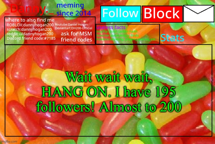 If it reaches 200.. I’m gonna think of what to give y’all to celebrate | Wait wait wait, HANG ON. I have 195 followers! Almost to 200 | image tagged in _danny _ mike and ike announcementz | made w/ Imgflip meme maker