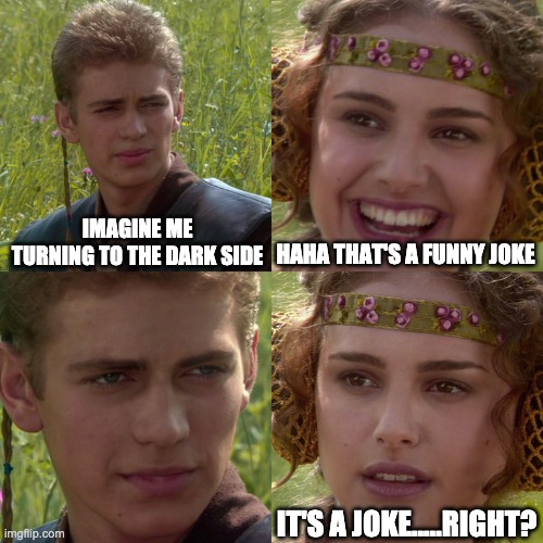 Anakin Padme 4 Panel | IMAGINE ME TURNING TO THE DARK SIDE; HAHA THAT'S A FUNNY JOKE; IT'S A JOKE.....RIGHT? | image tagged in anakin padme 4 panel | made w/ Imgflip meme maker