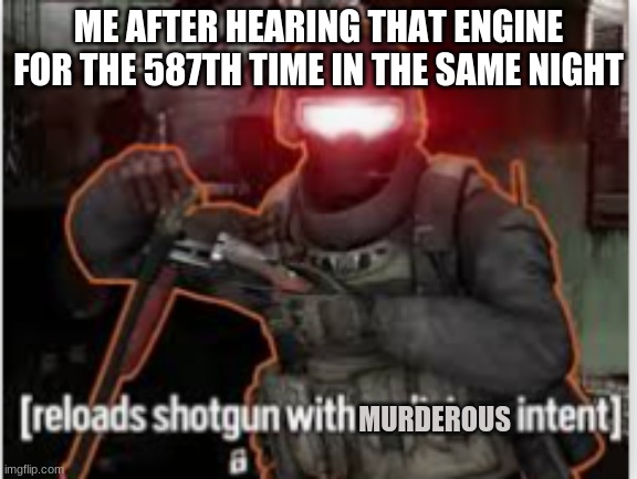 sadfghjkl. | ME AFTER HEARING THAT ENGINE FOR THE 587TH TIME IN THE SAME NIGHT MURDEROUS | image tagged in sadfghjkl | made w/ Imgflip meme maker