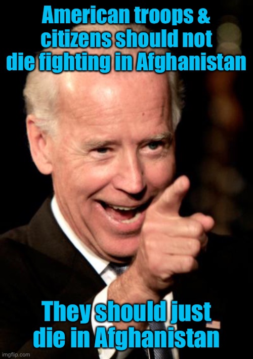 The Biden Policy: help the enemy, hurt the friend | American troops & citizens should not die fighting in Afghanistan; They should just die in Afghanistan | image tagged in memes,smilin biden,troops,citizens,afghanistan,die | made w/ Imgflip meme maker