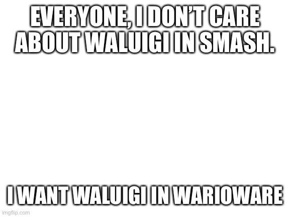 Blank White Template | EVERYONE, I DON’T CARE ABOUT WALUIGI IN SMASH. I WANT WALUIGI IN WARIOWARE | image tagged in blank white template | made w/ Imgflip meme maker