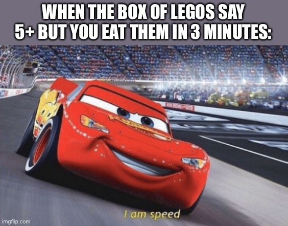 Jaiaoia | WHEN THE BOX OF LEGOS SAY 5+ BUT YOU EAT THEM IN 3 MINUTES: | image tagged in i am speed | made w/ Imgflip meme maker