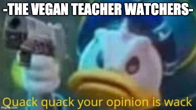 quack quack your opinion is wack | -THE VEGAN TEACHER WATCHERS- | image tagged in quack quack your opinion is wack | made w/ Imgflip meme maker