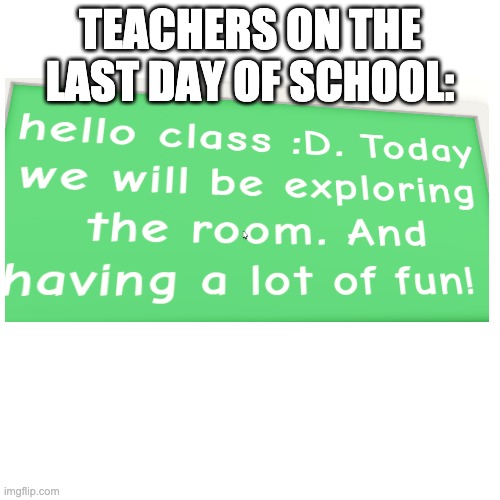 teachers on the last day of school | TEACHERS ON THE LAST DAY OF SCHOOL: | image tagged in memes,blank transparent square,school,last day of school,chalkboard | made w/ Imgflip meme maker