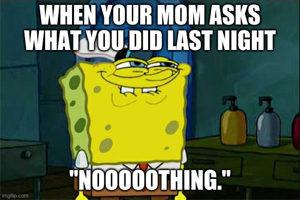 He looks pretty creepy, ngl. Just saying. | WHEN YOUR MOM ASKS WHAT YOU DID LAST NIGHT; "NOOOOOTHING." | image tagged in memes,don't you squidward | made w/ Imgflip meme maker