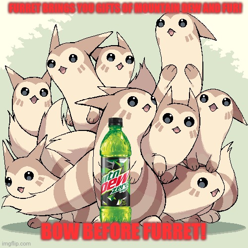 FURRET BRINGS YOU GIFTS OF MOUNTAIN DEW AND FUR! BOW BEFORE FURRET! | made w/ Imgflip meme maker